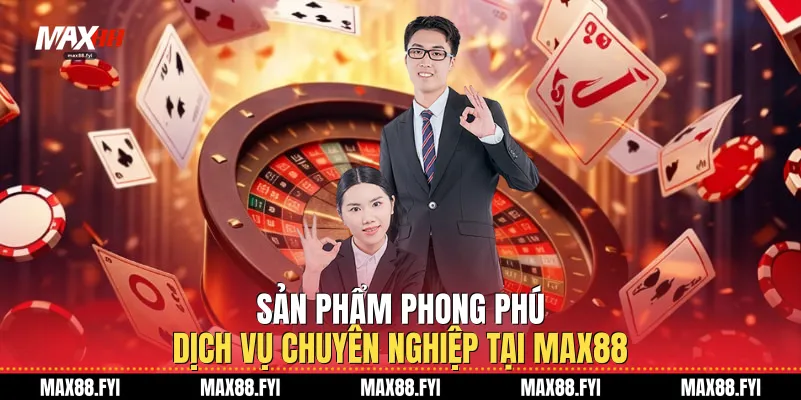 Sản phẩm phong phú, dịch vụ chuyên nghiệp tại Max88