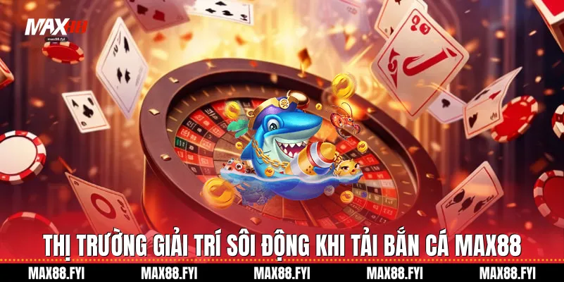 Thị trường giải trí sôi động khi Tải bắn cá Max88
